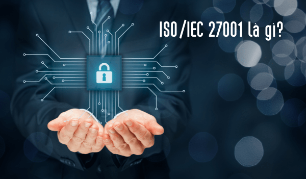 ISO/IEC 27001 là gì? Các yêu cầu cơ bản của ISO/IEC 27001:2013